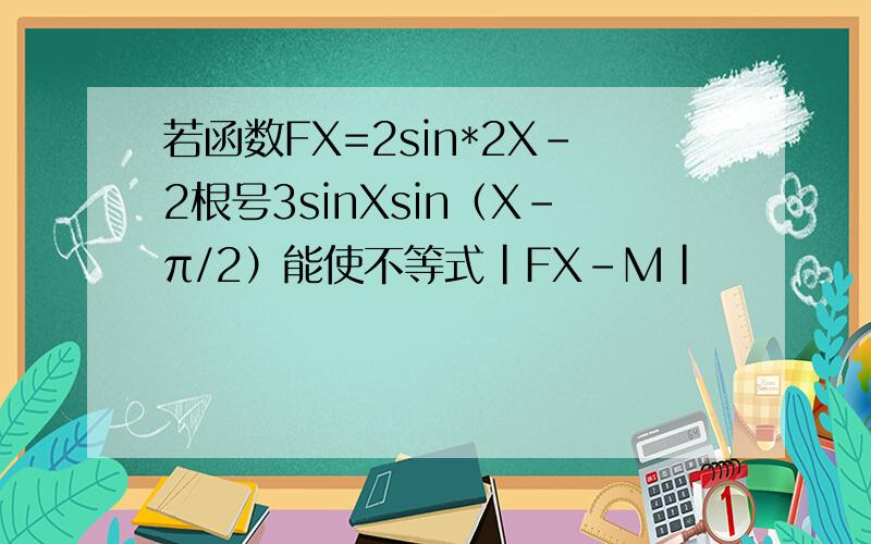 若函数FX=2sin*2X-2根号3sinXsin（X-π/2）能使不等式|FX-M|