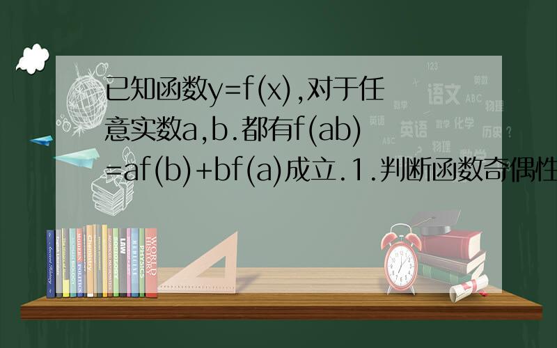 已知函数y=f(x),对于任意实数a,b.都有f(ab)=af(b)+bf(a)成立.1.判断函数奇偶性.2.已知y=f(x)在【0,+无穷）上单增,求证：y=f(x)在（-无穷,0】上也为单增.3.在题2的条件下,若f(1/2)=1,解不等式f(3x-1)>-1.