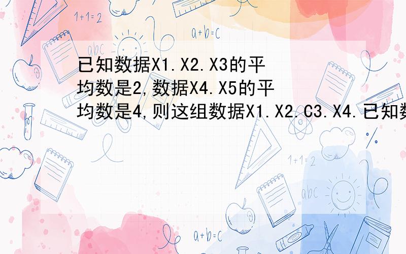 已知数据X1.X2.X3的平均数是2,数据X4.X5的平均数是4,则这组数据X1.X2.C3.X4.已知数据X1.X2.X3的平均数是数据X4.X5的平均数是4,则这组数据X1.X2.X3.X4.X5的平均数是（ ）.