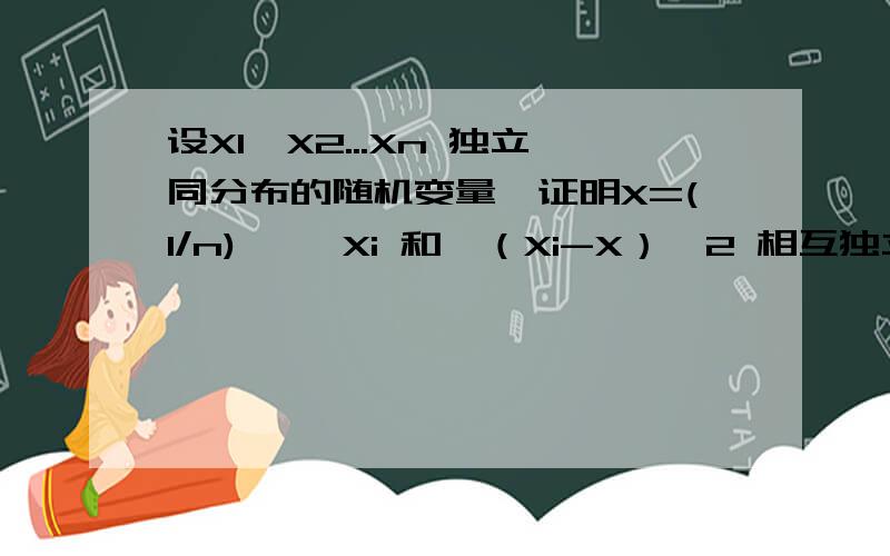 设X1,X2...Xn 独立同分布的随机变量,证明X=(1/n)* ∑Xi 和∑（Xi-X）^2 相互独立.