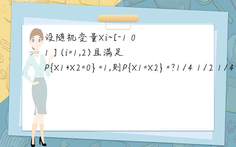 设随机变量Xi~[-1 0 1 ] (i=1,2)且满足P{X1+X2=0}=1,则P{X1=X2}=?1/4 1/2 1/4