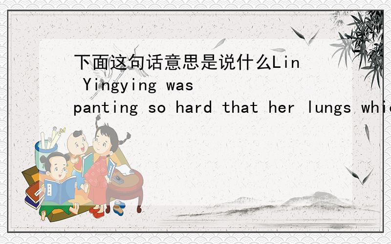 下面这句话意思是说什么Lin Yingying was panting so hard that her lungs which were swelling again and again made her chest heave heavily