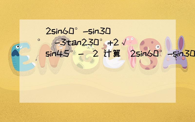 |2sin60°-sin30°|-3tan230°+2√(sin45°-)2 计算|2sin60°-sin30°|-3tan平方30°+2√(sin45°-1)平方