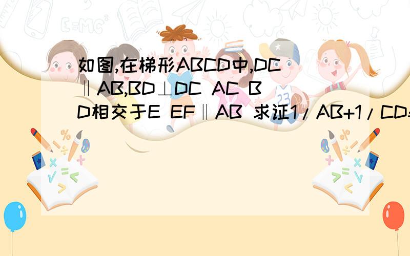 如图,在梯形ABCD中,DC‖AB,BD⊥DC AC BD相交于E EF‖AB 求证1/AB+1/CD=1/EF 求证△BDC～△BEF 图没有