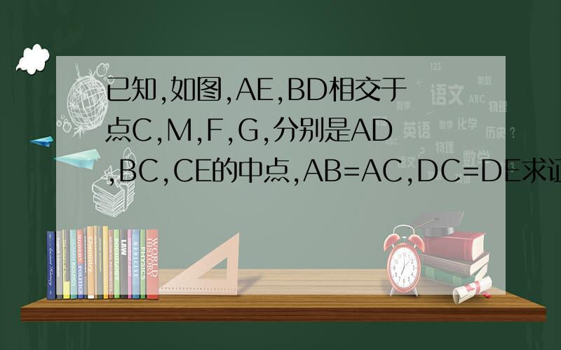 已知,如图,AE,BD相交于点C,M,F,G,分别是AD,BC,CE的中点,AB=AC,DC=DE求证：MF=MG