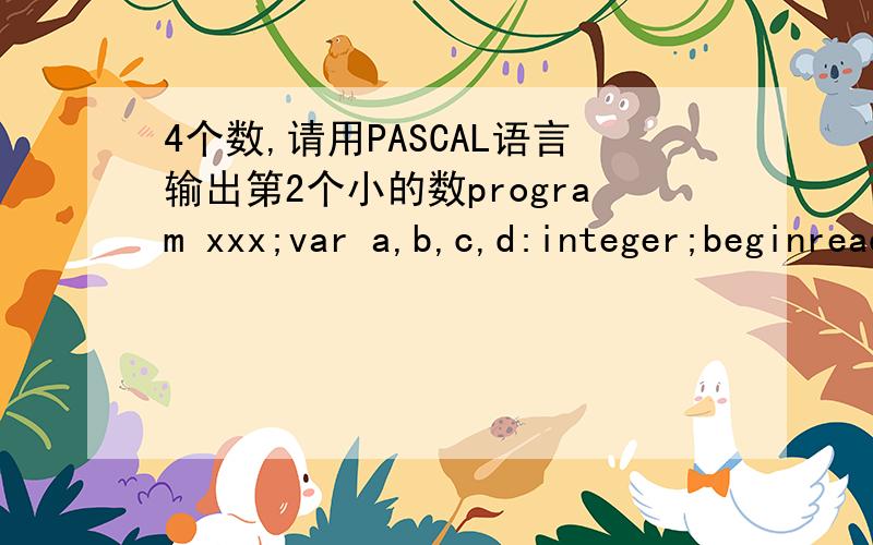 4个数,请用PASCAL语言输出第2个小的数program xxx;var a,b,c,d:integer;beginreadln(a,b,c,d);if a