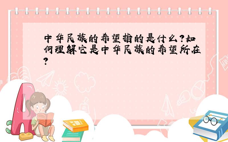 中华民族的希望指的是什么?如何理解它是中华民族的希望所在?