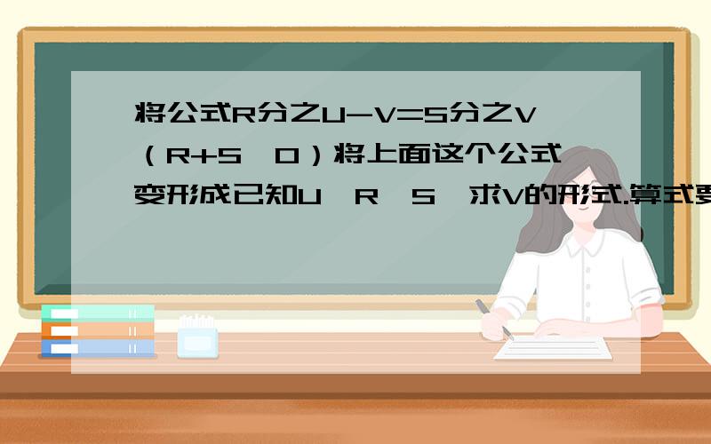 将公式R分之U-V=S分之V（R+S≠0）将上面这个公式变形成已知U,R,S,求V的形式.算式要完整!