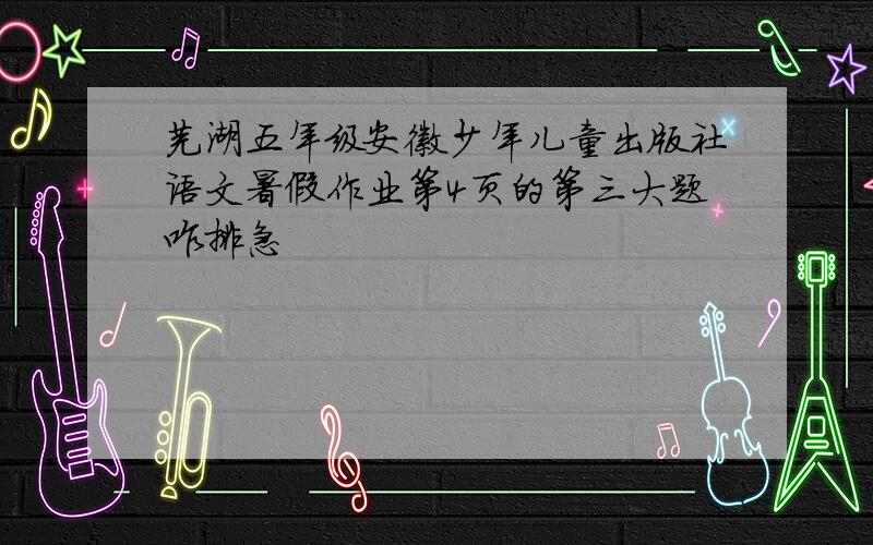 芜湖五年级安徽少年儿童出版社语文暑假作业第4页的第三大题咋排急