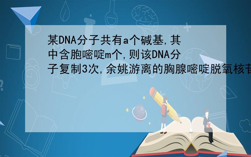 某DNA分子共有a个碱基,其中含胞嘧啶m个,则该DNA分子复制3次,余姚游离的胸腺嘧啶脱氧核苷酸数为?