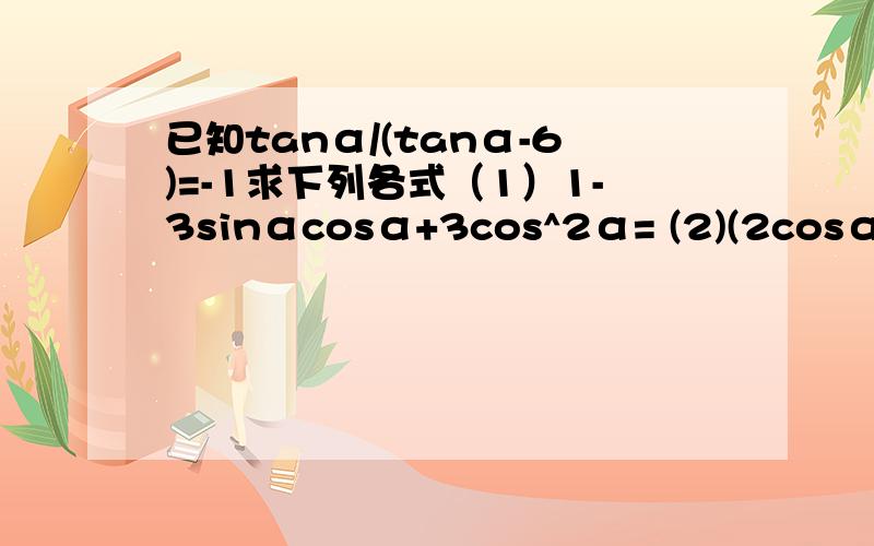 已知tanα/(tanα-6)=-1求下列各式（1）1-3sinαcosα+3cos^2α= (2)(2cosα-3sinα)/(3cosα+4sinα)=