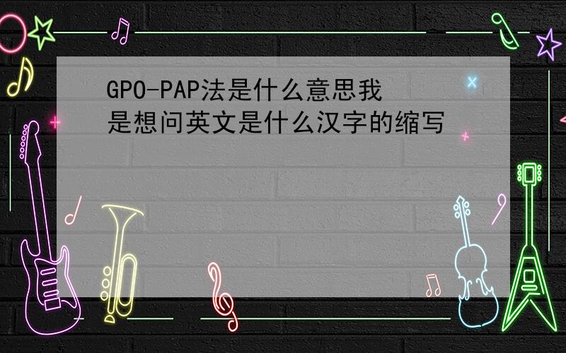 GPO-PAP法是什么意思我是想问英文是什么汉字的缩写