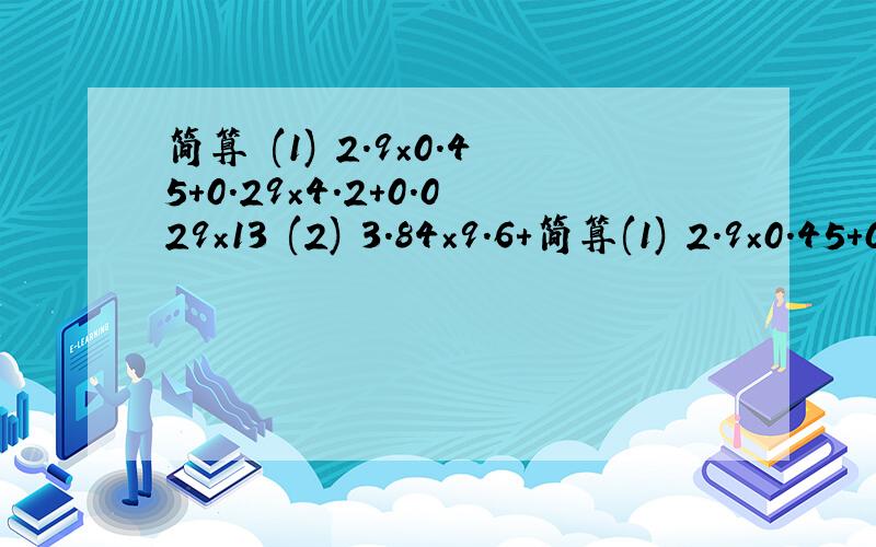 简算 (1) 2.9×0.45+0.29×4.2+0.029×13 (2) 3.84×9.6+简算(1) 2.9×0.45+0.29×4.2+0.029×13(2) 3.84×9.6+0.96×61.6