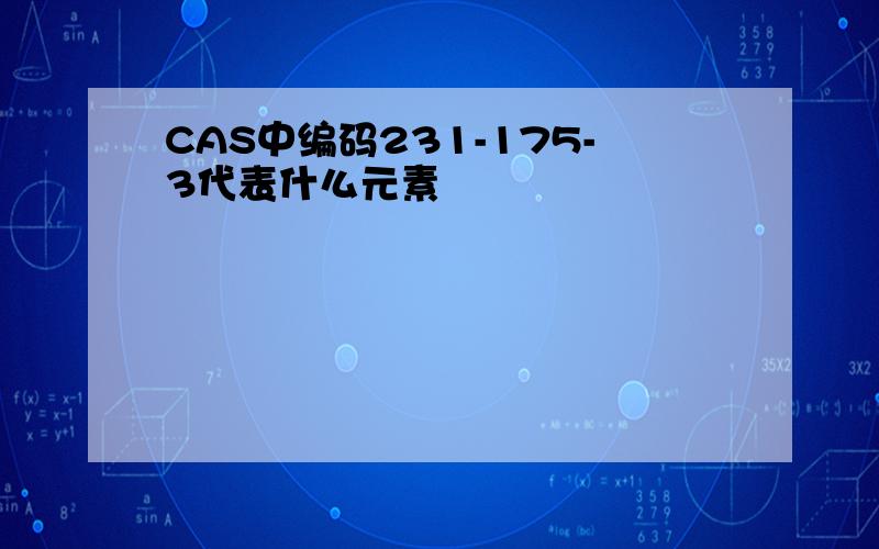 CAS中编码231-175-3代表什么元素