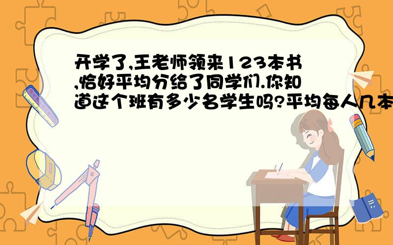 开学了,王老师领来123本书,恰好平均分给了同学们.你知道这个班有多少名学生吗?平均每人几本书?要过程的
