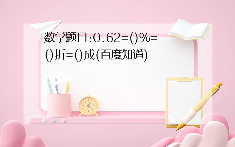 数学题目:0.62=()%=()折=()成(百度知道)