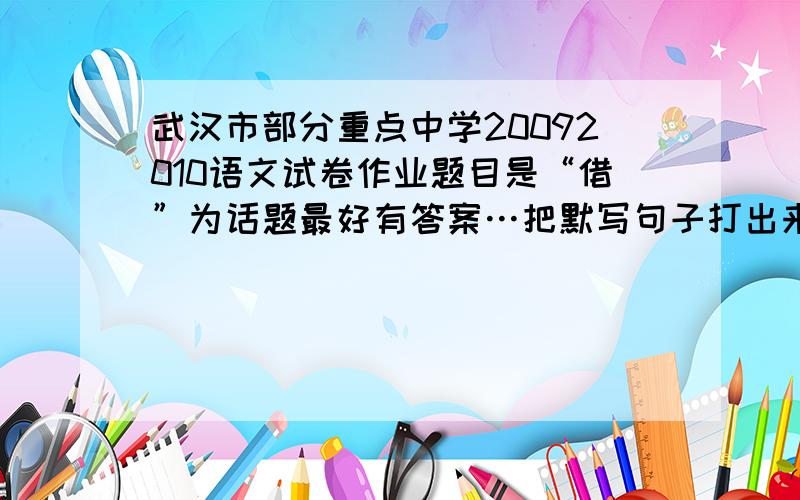武汉市部分重点中学20092010语文试卷作业题目是“借”为话题最好有答案…把默写句子打出来也可以…