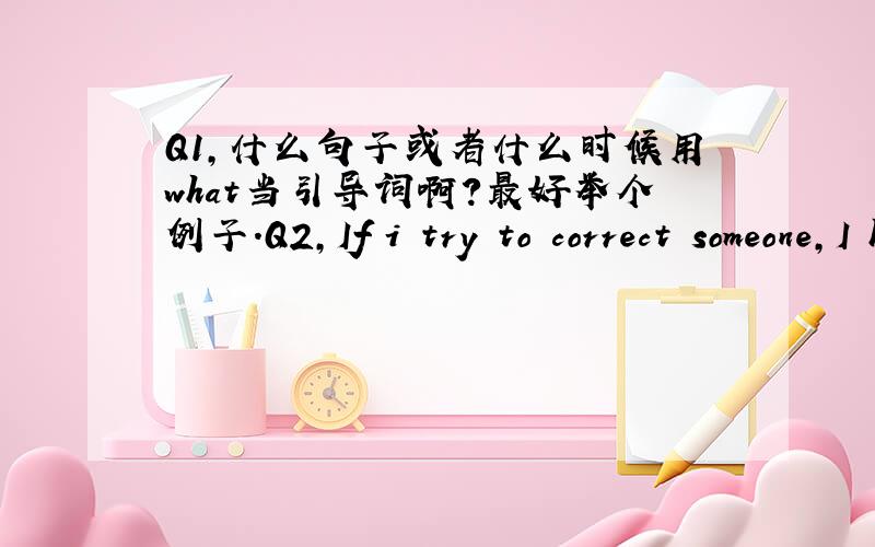 Q1,什么句子或者什么时候用what当引导词啊?最好举个例子.Q2,If i try to correct someone,I have to do it with so much good humor as if i were the one----------------A,to have been corrected B,having been corrected C,being corrected