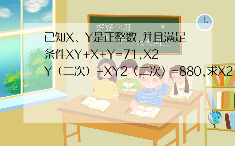 已知X、Y是正整数,并且满足条件XY+X+Y=71,X2Y（二次）+XY2（二次）=880,求X2（二次）+Y2（二次）的值要解答过程