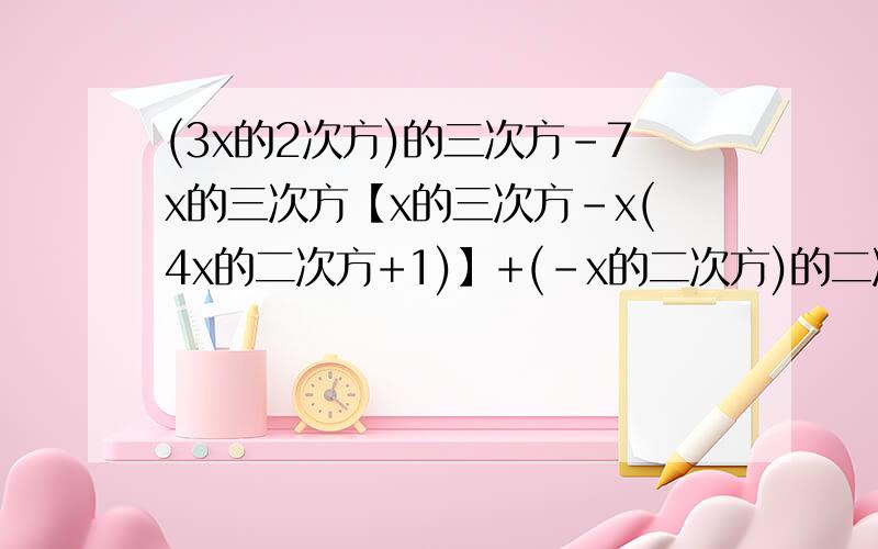 (3x的2次方)的三次方-7x的三次方【x的三次方-x(4x的二次方+1)】+(-x的二次方)的二次方