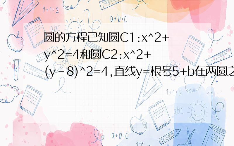 圆的方程已知圆C1:x^2+y^2=4和圆C2:x^2+(y-8)^2=4,直线y=根号5+b在两圆之间穿过,求实数b的取值范围.