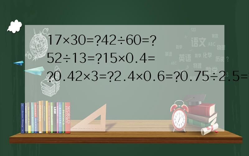 17×30=?42÷60=?52÷13=?15×0.4=?0.42×3=?2.4×0.6=?0.75÷2.5=?0.32÷0.4=?0.7×0.11=