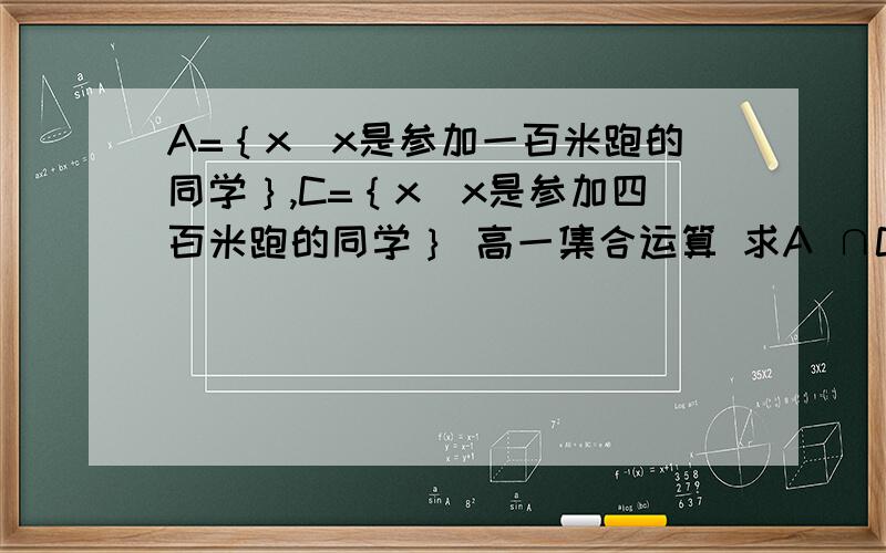 A=｛x|x是参加一百米跑的同学｝,C=｛x|x是参加四百米跑的同学｝ 高一集合运算 求A ∩C