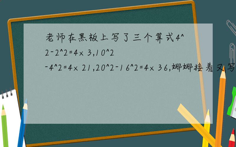 老师在黑板上写了三个算式4^2-2^2=4×3,10^2-4^2=4×21,20^2-16^2=4×36,娜娜接着又写了两个具有同样规律的算式：14^2-4^2=4×45,18^2-6^2=4×72,……（1）请你再写出两个（不同于上面算式）具有上述规律的