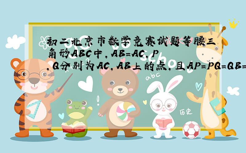 初二北京市数学竞赛试题等腰三角形ABC中,AB=AC,P,Q分别为AC,AB上的点,且AP=PQ=QB=BC求角PCQ的度数