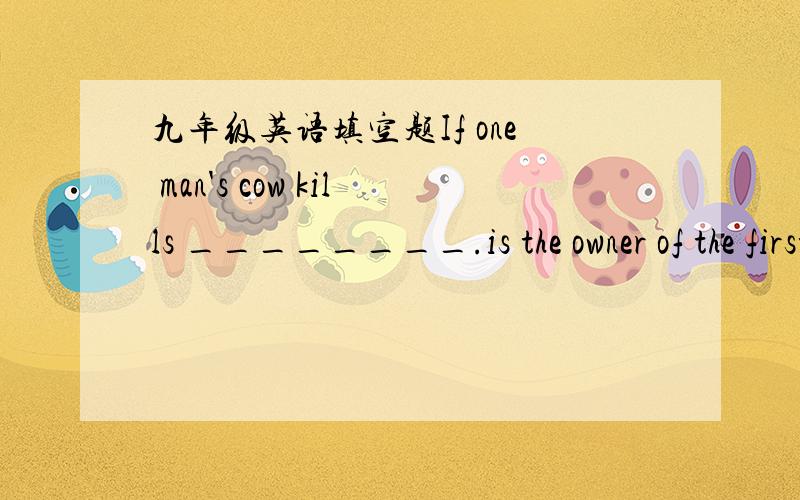 九年级英语填空题If one man's cow kills ________.is the owner of the first cow responsible?A.each otherB.another'sC.an other'sD.another man