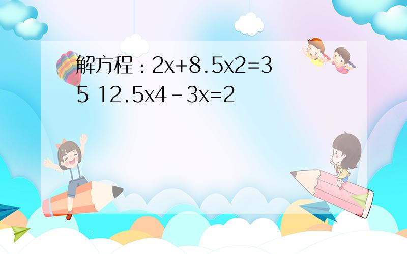 解方程：2x+8.5x2=35 12.5x4-3x=2