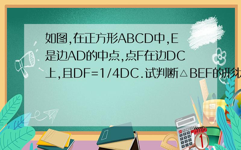 如图,在正方形ABCD中,E是边AD的中点,点F在边DC上,且DF=1/4DC.试判断△BEF的形状,并说明理由.