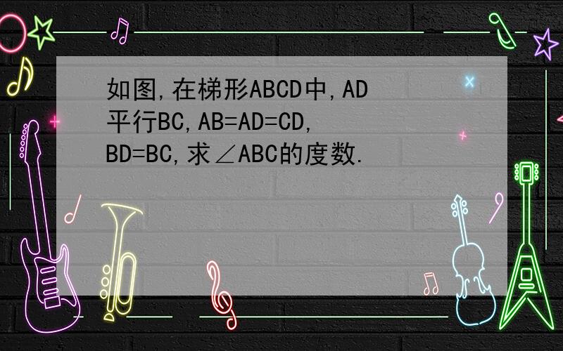 如图,在梯形ABCD中,AD平行BC,AB=AD=CD,BD=BC,求∠ABC的度数.