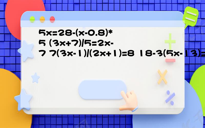 5x=28-(x-0.8)*5 (3x+7)/5=2x-7 7(3x-1)/(2x+1)=8 18-3(5x-13)=4x 18x-5(2x+2)=20(x-1)-7(3x-4)5x=28-(x-0.8)*5      (3x+7)/5=2x-7    (3x-1)/(2x+1)=8   18-3(5x-13)=4x     18x-5(2x+2)=20(x-1)-7(3x-4)    解方程有过程