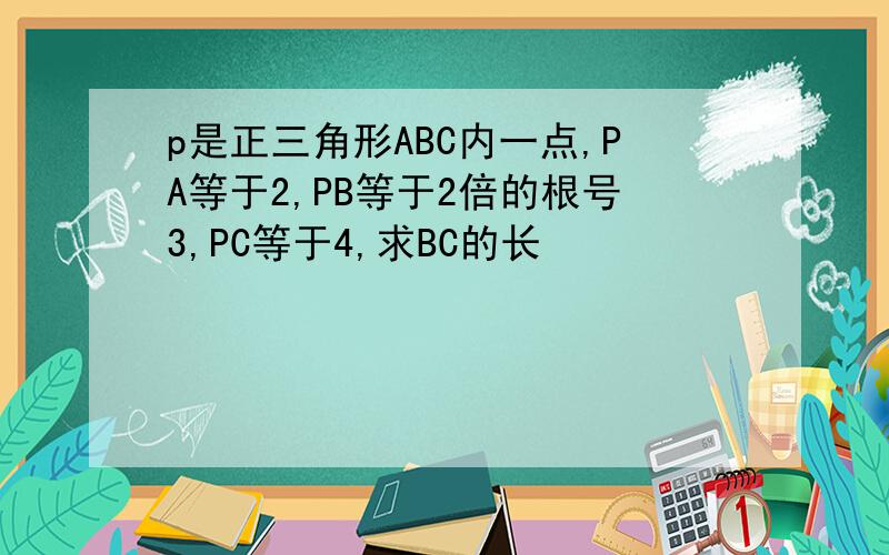 p是正三角形ABC内一点,PA等于2,PB等于2倍的根号3,PC等于4,求BC的长