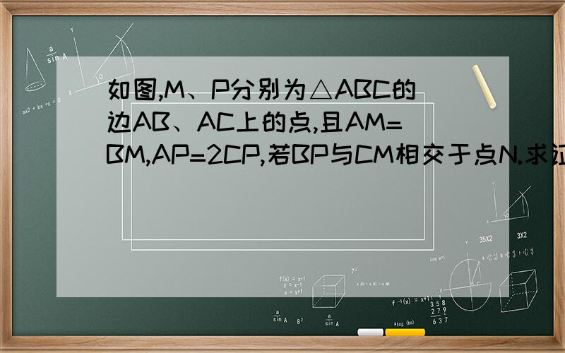如图,M、P分别为△ABC的边AB、AC上的点,且AM=BM,AP=2CP,若BP与CM相交于点N.求证：BN=3PN.