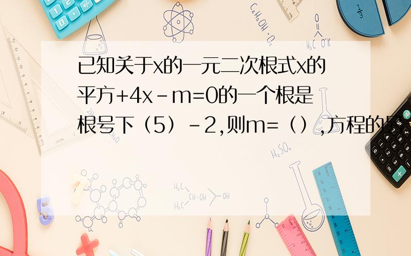 已知关于x的一元二次根式x的平方+4x-m=0的一个根是根号下（5）-2,则m=（）,方程的另一个根是（）