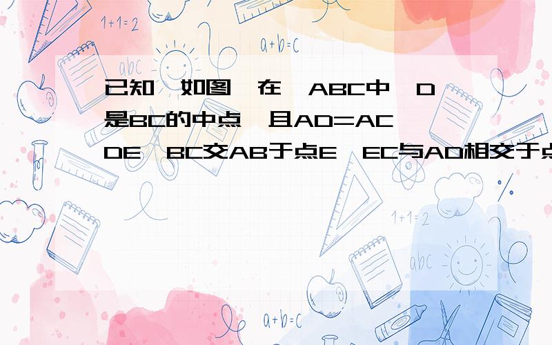 已知,如图,在△ABC中,D是BC的中点,且AD=AC,DE⊥BC交AB于点E,EC与AD相交于点f已知,如图,在△ABC中,D是BC的中点,且AD=AC,DE⊥BC交AB于点E,EC与AD相交于点F.（1）求证:△ABC∽△FCD；（2）若S△FCD=5,BC=10,求DE