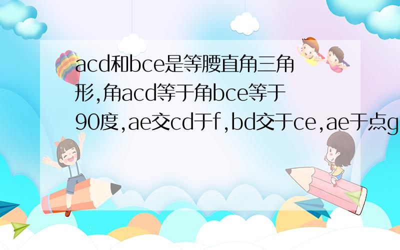 acd和bce是等腰直角三角形,角acd等于角bce等于90度,ae交cd于f,bd交于ce,ae于点gh,说出ae和bd的数量和位置关系.