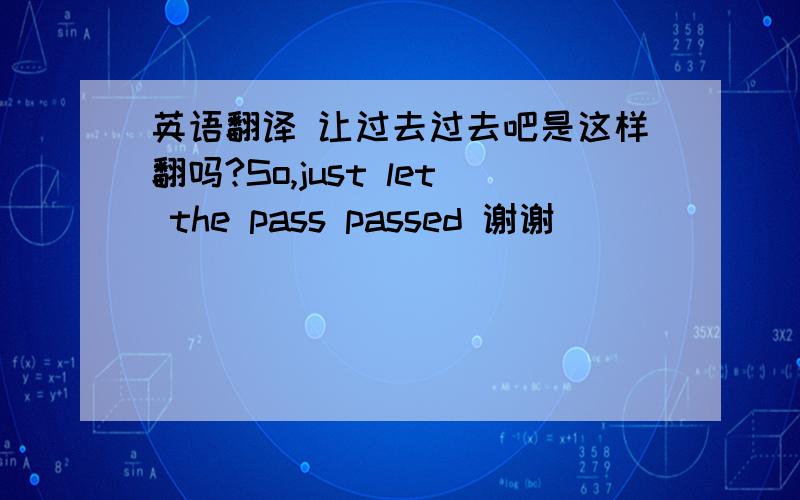 英语翻译 让过去过去吧是这样翻吗?So,just let the pass passed 谢谢