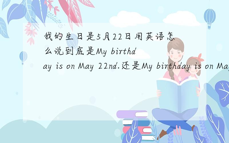 我的生日是5月22日用英语怎么说到底是My birthday is on May 22nd.还是My birthday is on May 22th.?求解啊!