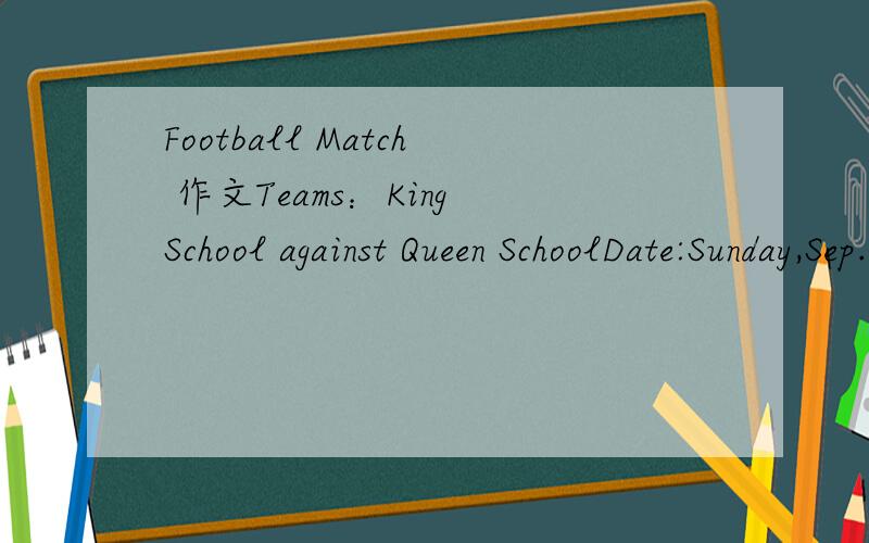 Football Match 作文Teams：King School against Queen SchoolDate:Sunday,Sep.10Game starts:3:00 p.mPlace:East Road Football FieldTraffic:Bus Number 606 Stops outside