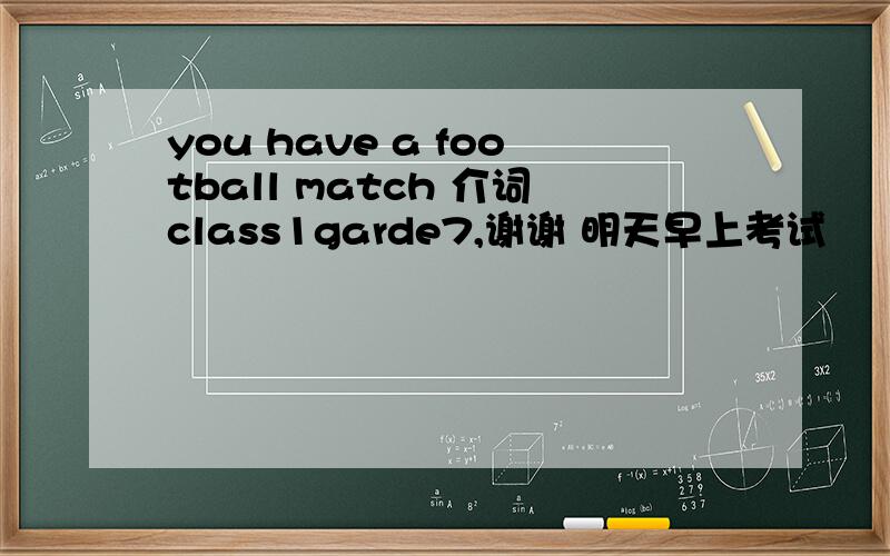 you have a football match 介词class1garde7,谢谢 明天早上考试