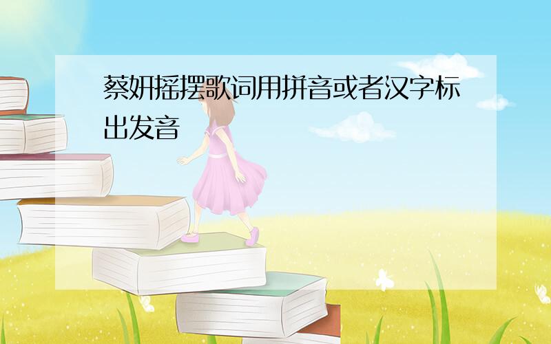 蔡妍摇摆歌词用拼音或者汉字标出发音