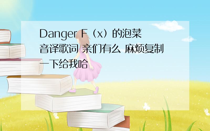 Danger F（x）的泡菜音译歌词 亲们有么 麻烦复制一下给我哈