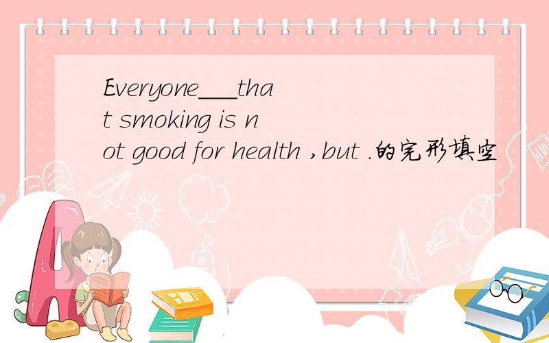 Everyone___that smoking is not good for health ,but .的完形填空