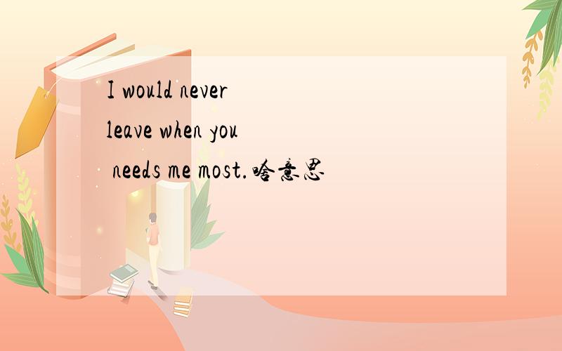 I would never leave when you needs me most.啥意思