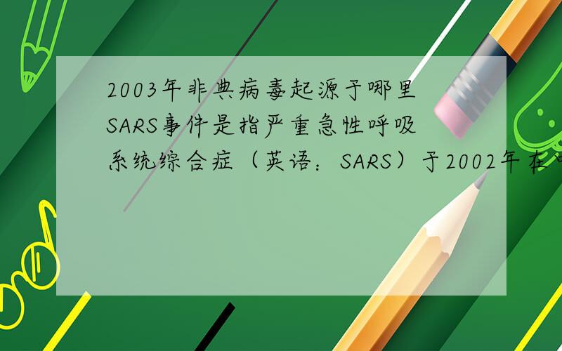 2003年非典病毒起源于哪里SARS事件是指严重急性呼吸系统综合症（英语：SARS）于2002年在中国广东顺德首发[1],并扩散至东南亚乃至全球,直至2003年中期疫情才被逐渐消灭的一次全球性传染病疫