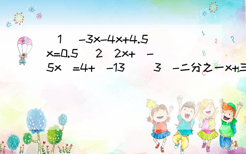 (1 )-3x-4x+4.5x=0.5 (2)2x+(-5x)=4+(-13) (3)-二分之一x+三分之一x=1-六分之一（4）方程4x+2m=3x+1和方程3x+2m=4x+1的解相同,求m的值和方程的解.