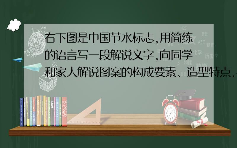 右下图是中国节水标志,用简练的语言写一段解说文字,向同学和家人解说图案的构成要素、造型特点.右下图是中国节水标志,请仔细观察,用简练的语言写一段解说文字,向同学和家人解说图案